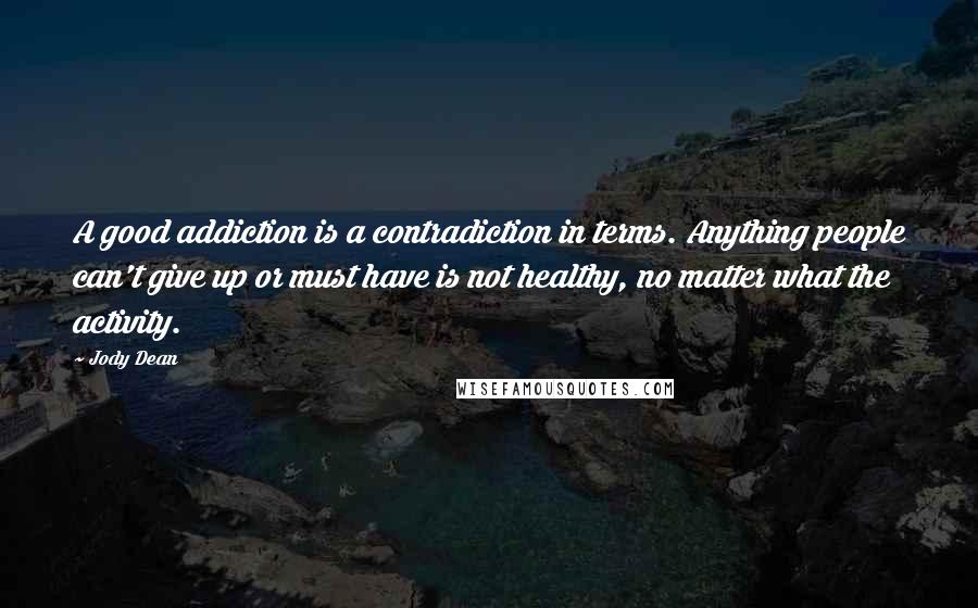 Jody Dean Quotes: A good addiction is a contradiction in terms. Anything people can't give up or must have is not healthy, no matter what the activity.