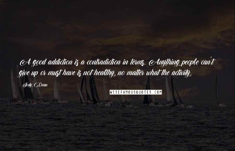 Jody Dean Quotes: A good addiction is a contradiction in terms. Anything people can't give up or must have is not healthy, no matter what the activity.