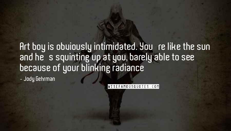 Jody Gehrman Quotes: Art boy is obviously intimidated. You're like the sun and he's squinting up at you, barely able to see because of your blinking radiance