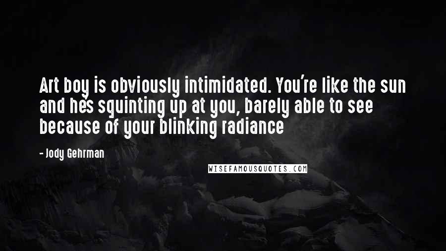 Jody Gehrman Quotes: Art boy is obviously intimidated. You're like the sun and he's squinting up at you, barely able to see because of your blinking radiance