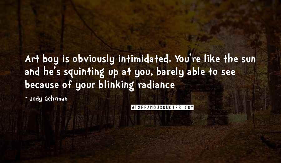 Jody Gehrman Quotes: Art boy is obviously intimidated. You're like the sun and he's squinting up at you, barely able to see because of your blinking radiance