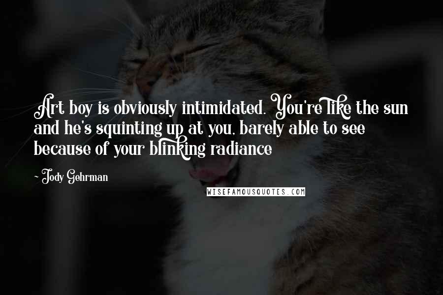 Jody Gehrman Quotes: Art boy is obviously intimidated. You're like the sun and he's squinting up at you, barely able to see because of your blinking radiance