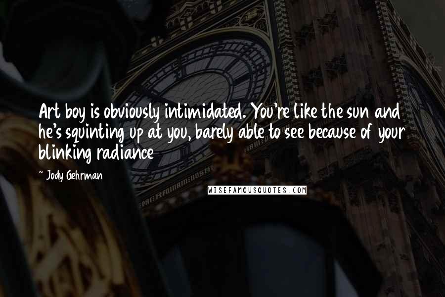 Jody Gehrman Quotes: Art boy is obviously intimidated. You're like the sun and he's squinting up at you, barely able to see because of your blinking radiance
