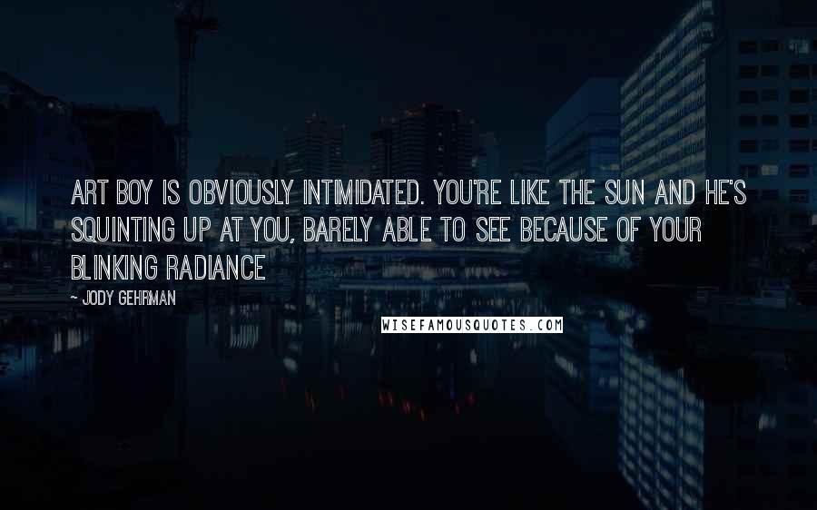 Jody Gehrman Quotes: Art boy is obviously intimidated. You're like the sun and he's squinting up at you, barely able to see because of your blinking radiance