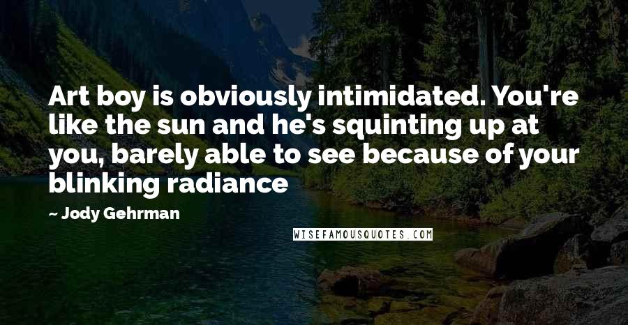 Jody Gehrman Quotes: Art boy is obviously intimidated. You're like the sun and he's squinting up at you, barely able to see because of your blinking radiance