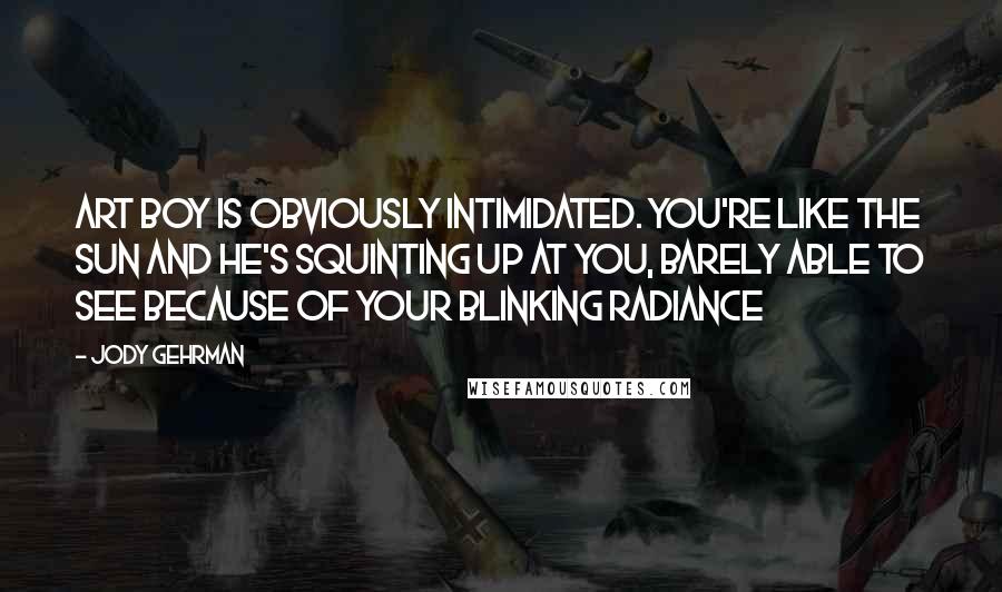 Jody Gehrman Quotes: Art boy is obviously intimidated. You're like the sun and he's squinting up at you, barely able to see because of your blinking radiance