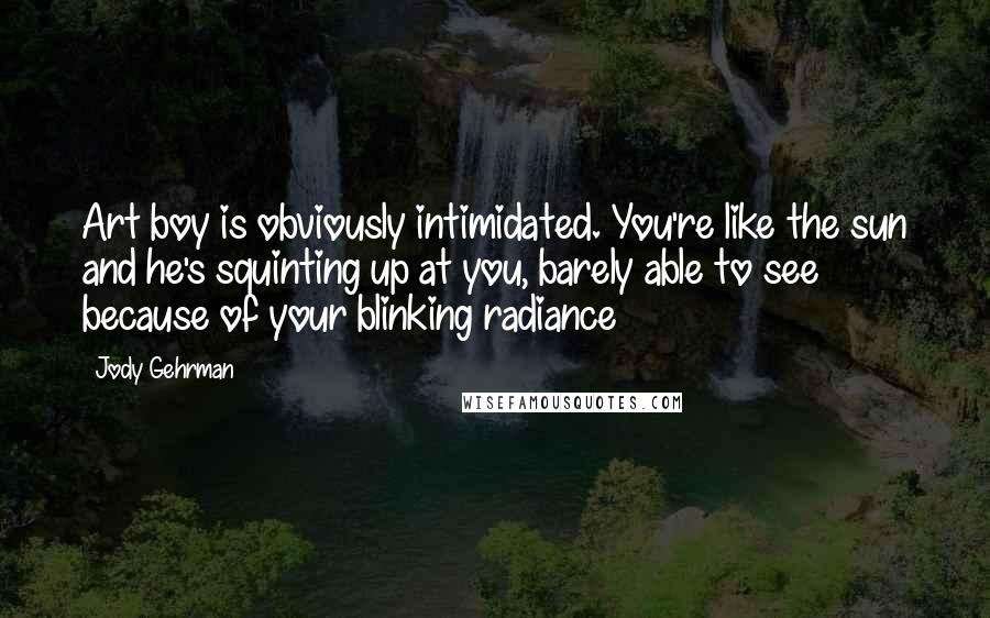Jody Gehrman Quotes: Art boy is obviously intimidated. You're like the sun and he's squinting up at you, barely able to see because of your blinking radiance