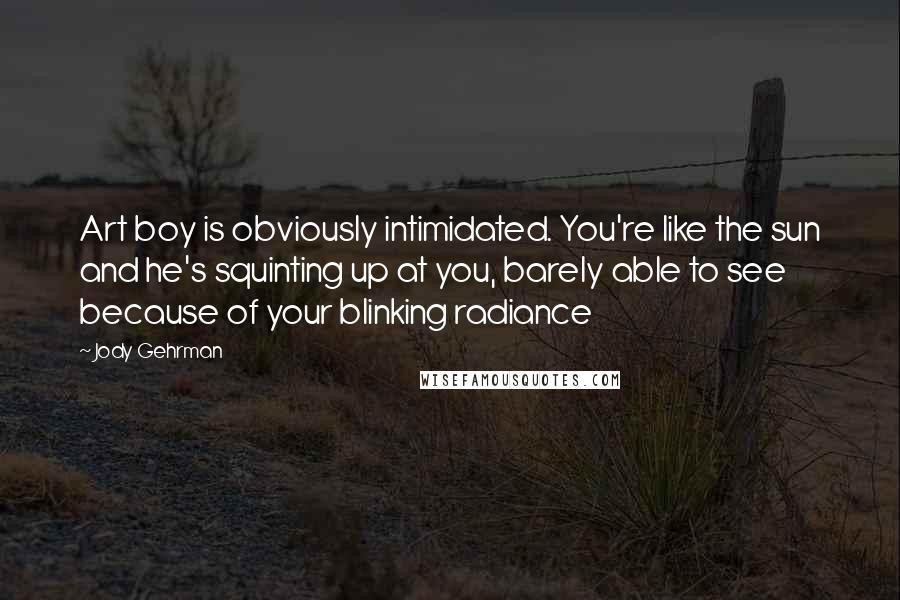 Jody Gehrman Quotes: Art boy is obviously intimidated. You're like the sun and he's squinting up at you, barely able to see because of your blinking radiance