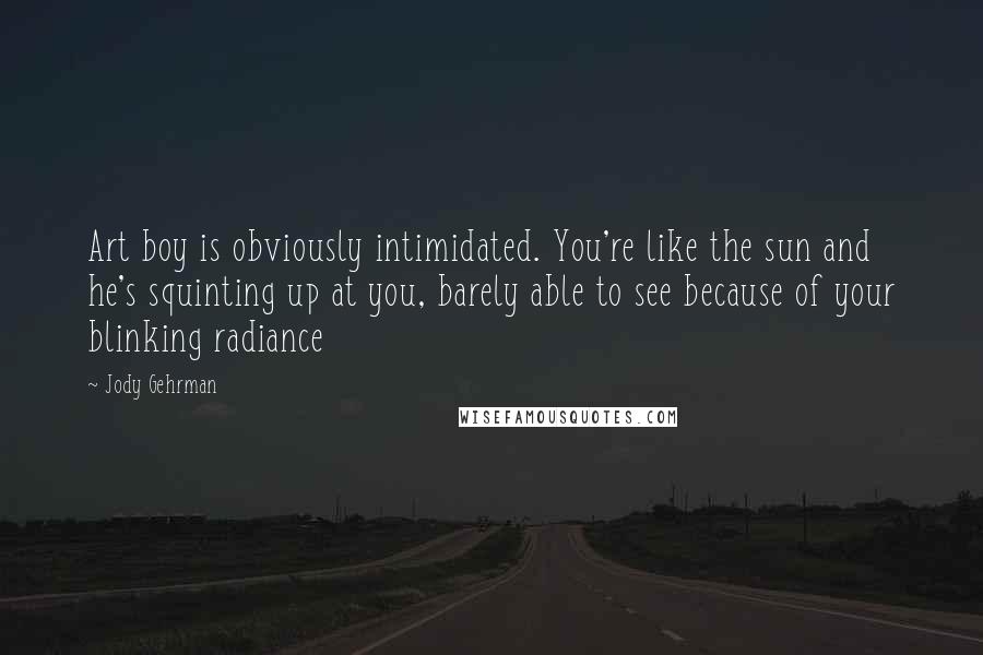 Jody Gehrman Quotes: Art boy is obviously intimidated. You're like the sun and he's squinting up at you, barely able to see because of your blinking radiance