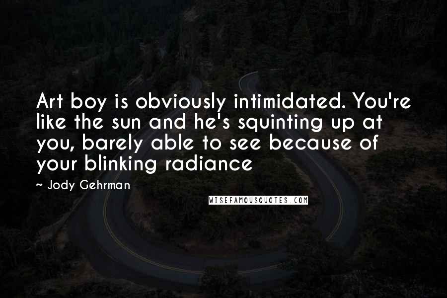 Jody Gehrman Quotes: Art boy is obviously intimidated. You're like the sun and he's squinting up at you, barely able to see because of your blinking radiance