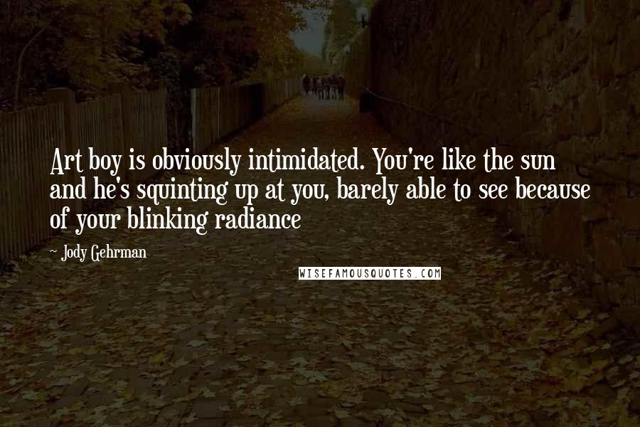 Jody Gehrman Quotes: Art boy is obviously intimidated. You're like the sun and he's squinting up at you, barely able to see because of your blinking radiance