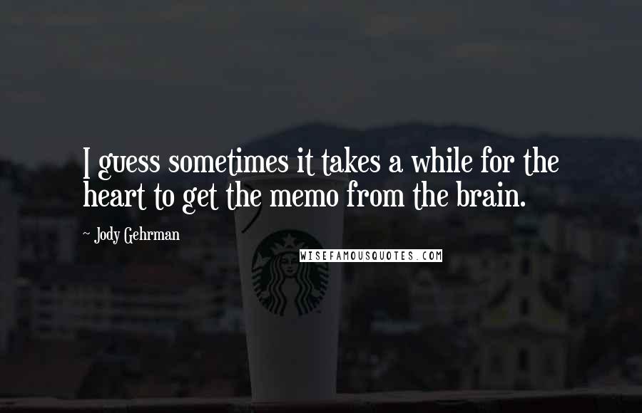 Jody Gehrman Quotes: I guess sometimes it takes a while for the heart to get the memo from the brain.