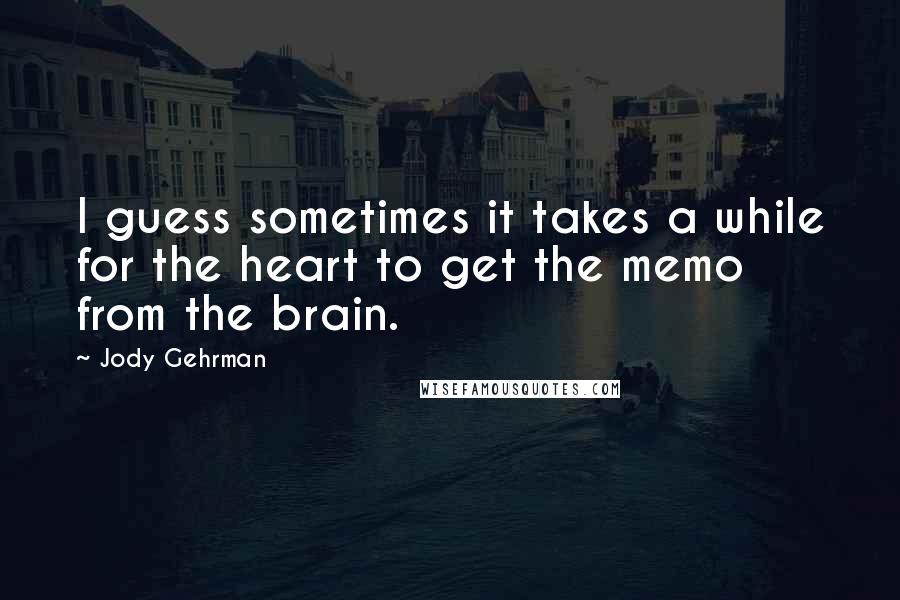 Jody Gehrman Quotes: I guess sometimes it takes a while for the heart to get the memo from the brain.