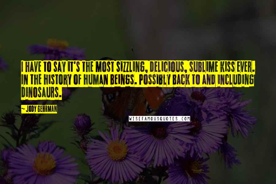 Jody Gehrman Quotes: I have to say it's the most sizzling, delicious, sublime kiss ever. In the history of human beings. Possibly back to and including dinosaurs.