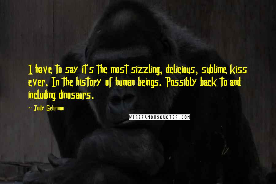 Jody Gehrman Quotes: I have to say it's the most sizzling, delicious, sublime kiss ever. In the history of human beings. Possibly back to and including dinosaurs.