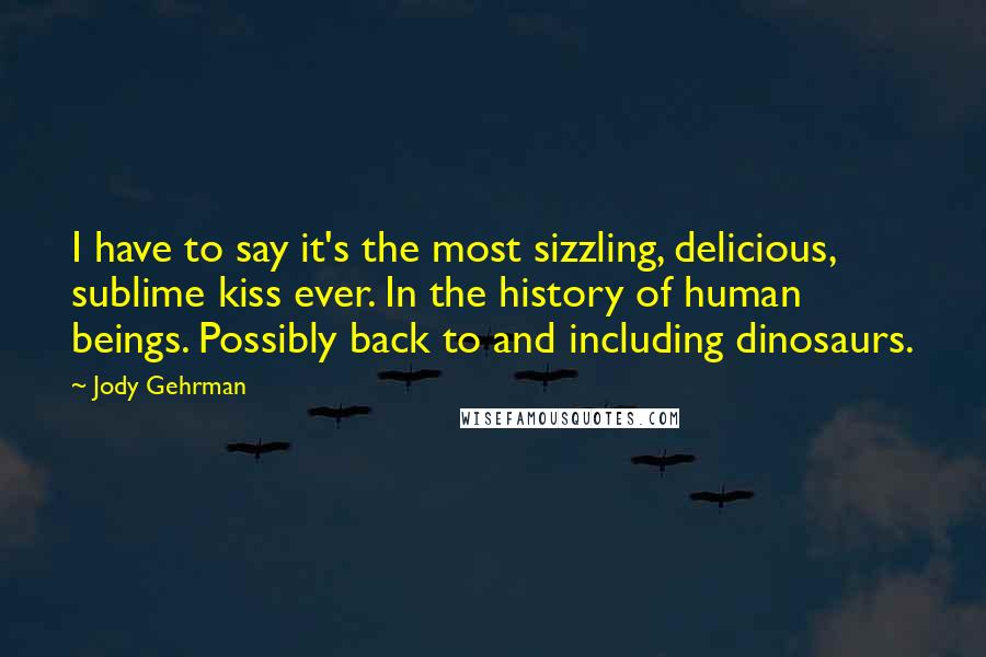 Jody Gehrman Quotes: I have to say it's the most sizzling, delicious, sublime kiss ever. In the history of human beings. Possibly back to and including dinosaurs.