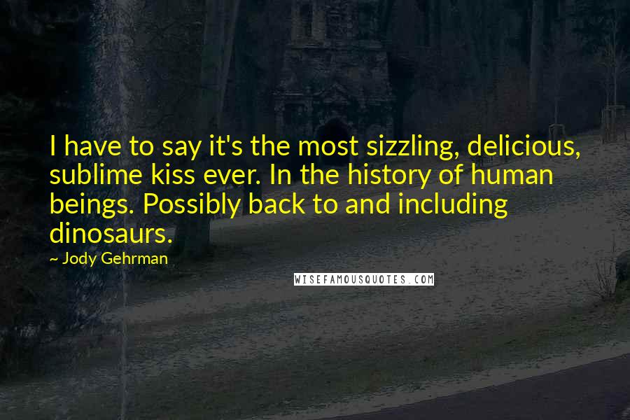 Jody Gehrman Quotes: I have to say it's the most sizzling, delicious, sublime kiss ever. In the history of human beings. Possibly back to and including dinosaurs.