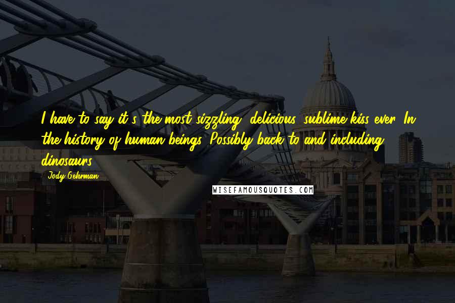 Jody Gehrman Quotes: I have to say it's the most sizzling, delicious, sublime kiss ever. In the history of human beings. Possibly back to and including dinosaurs.