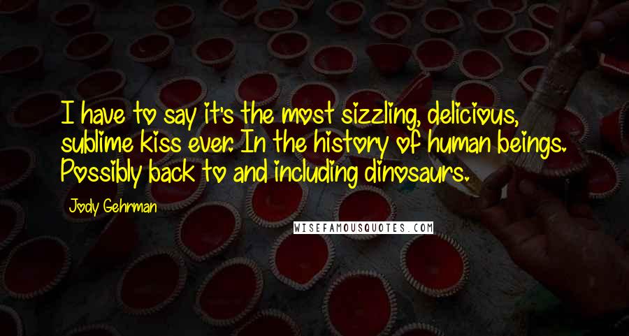 Jody Gehrman Quotes: I have to say it's the most sizzling, delicious, sublime kiss ever. In the history of human beings. Possibly back to and including dinosaurs.