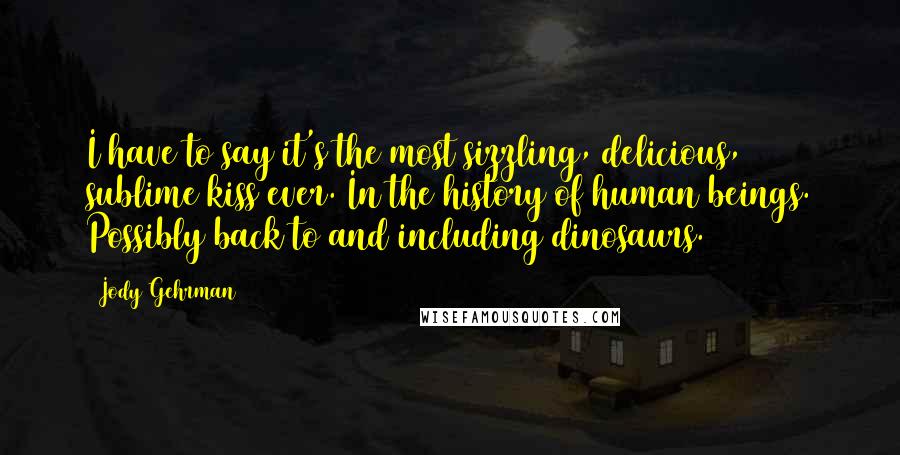 Jody Gehrman Quotes: I have to say it's the most sizzling, delicious, sublime kiss ever. In the history of human beings. Possibly back to and including dinosaurs.