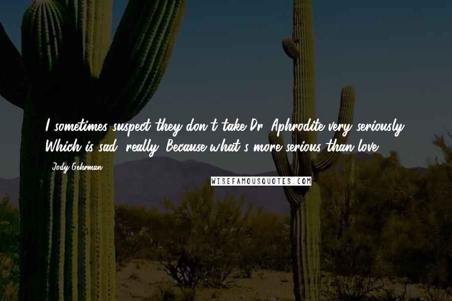 Jody Gehrman Quotes: I sometimes suspect they don't take Dr. Aphrodite very seriously. Which is sad, really. Because what's more serious than love?