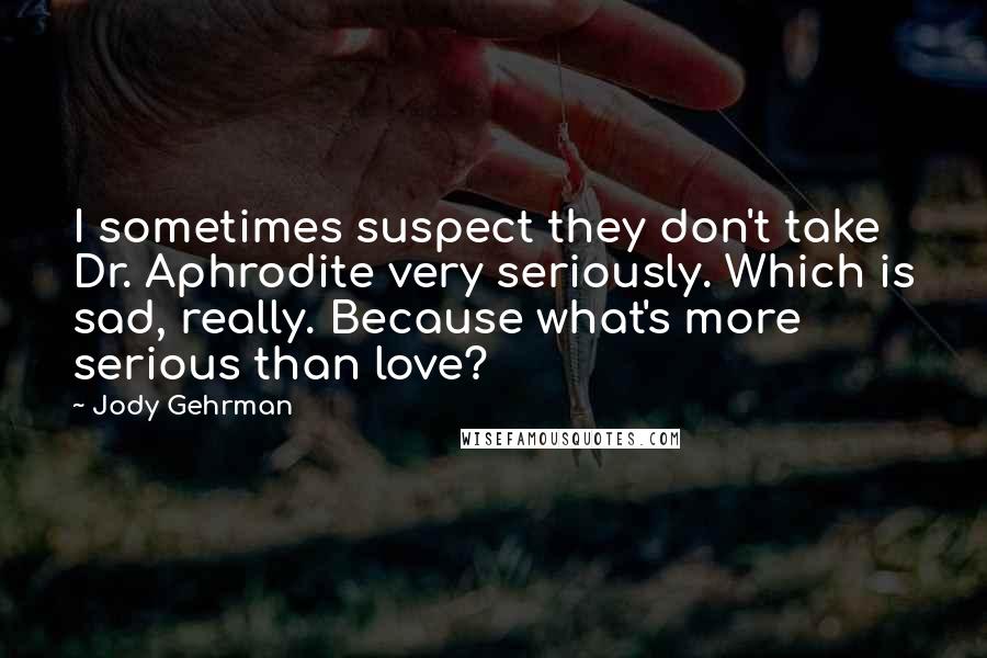 Jody Gehrman Quotes: I sometimes suspect they don't take Dr. Aphrodite very seriously. Which is sad, really. Because what's more serious than love?