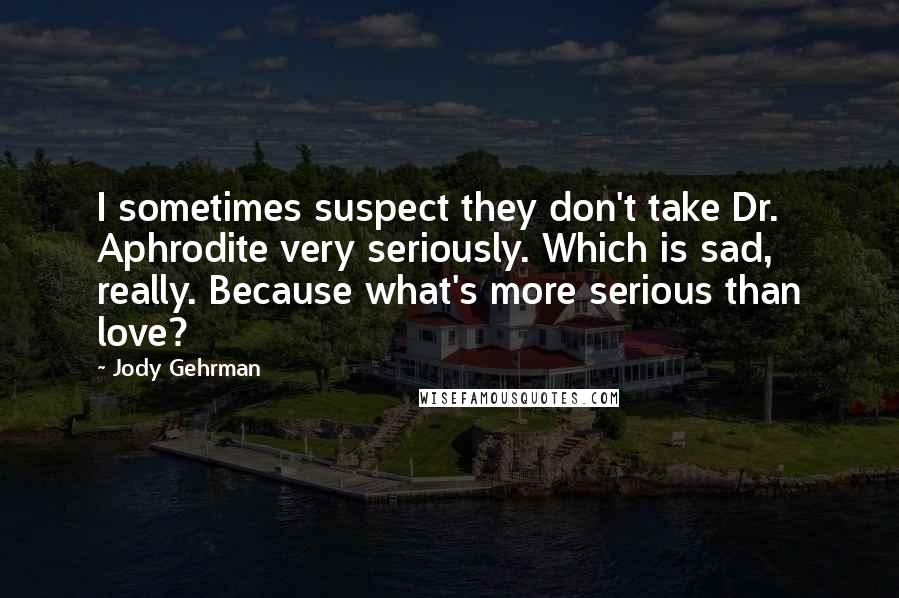 Jody Gehrman Quotes: I sometimes suspect they don't take Dr. Aphrodite very seriously. Which is sad, really. Because what's more serious than love?