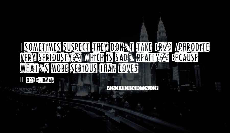 Jody Gehrman Quotes: I sometimes suspect they don't take Dr. Aphrodite very seriously. Which is sad, really. Because what's more serious than love?