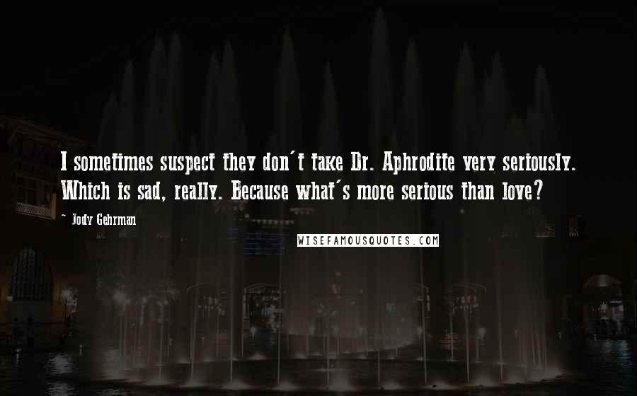 Jody Gehrman Quotes: I sometimes suspect they don't take Dr. Aphrodite very seriously. Which is sad, really. Because what's more serious than love?