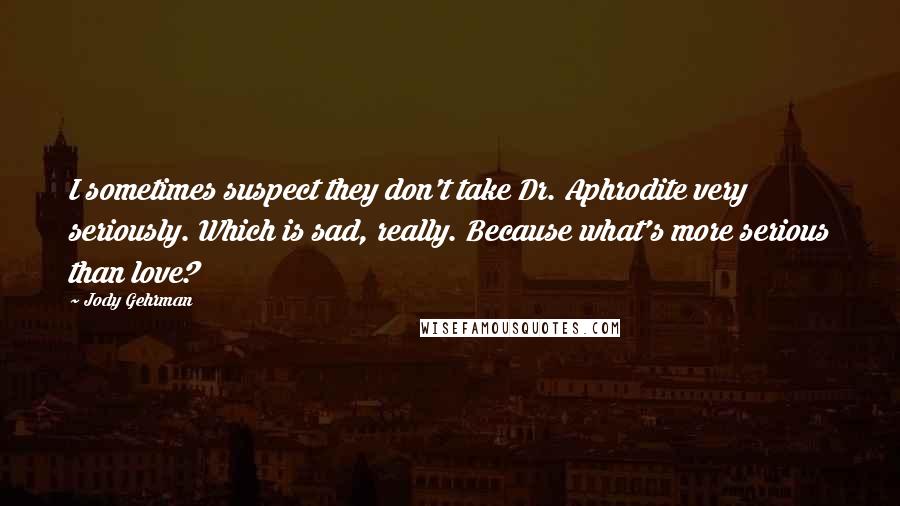 Jody Gehrman Quotes: I sometimes suspect they don't take Dr. Aphrodite very seriously. Which is sad, really. Because what's more serious than love?