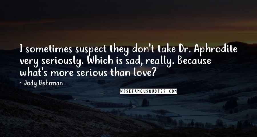 Jody Gehrman Quotes: I sometimes suspect they don't take Dr. Aphrodite very seriously. Which is sad, really. Because what's more serious than love?