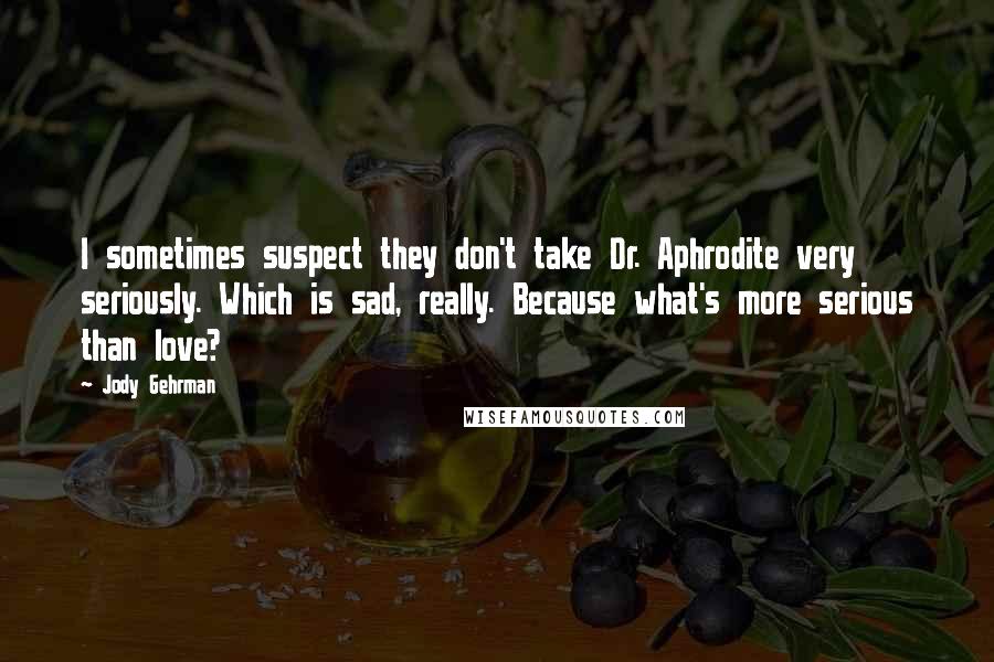 Jody Gehrman Quotes: I sometimes suspect they don't take Dr. Aphrodite very seriously. Which is sad, really. Because what's more serious than love?