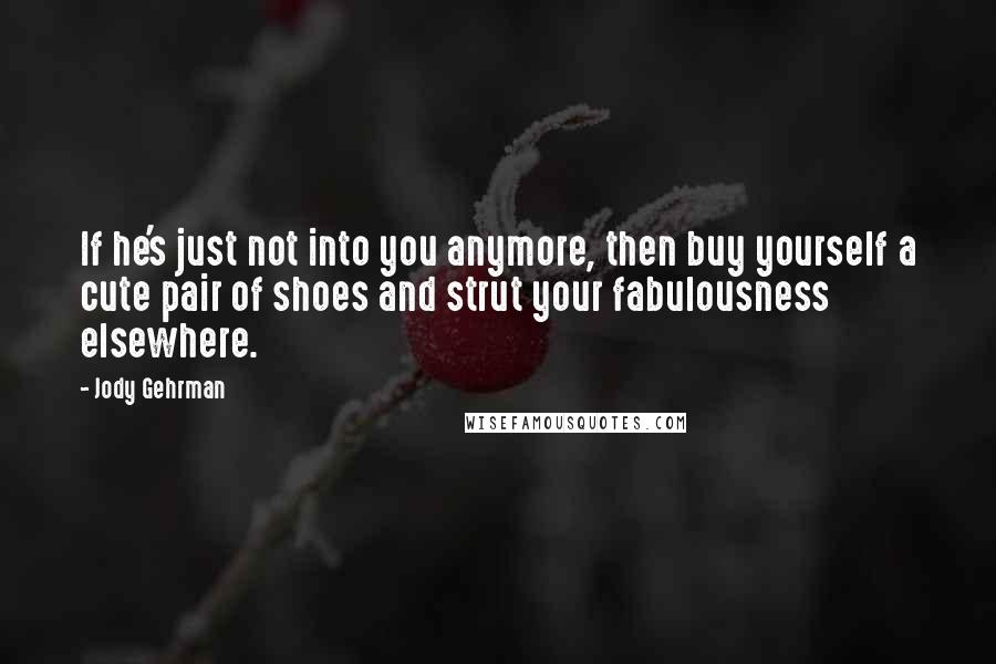 Jody Gehrman Quotes: If he's just not into you anymore, then buy yourself a cute pair of shoes and strut your fabulousness elsewhere.