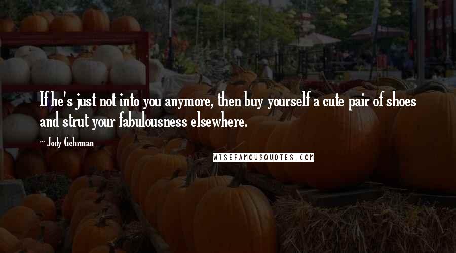 Jody Gehrman Quotes: If he's just not into you anymore, then buy yourself a cute pair of shoes and strut your fabulousness elsewhere.