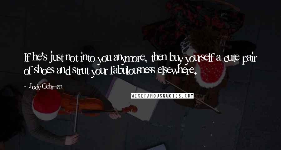 Jody Gehrman Quotes: If he's just not into you anymore, then buy yourself a cute pair of shoes and strut your fabulousness elsewhere.