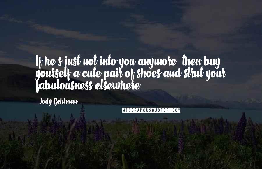 Jody Gehrman Quotes: If he's just not into you anymore, then buy yourself a cute pair of shoes and strut your fabulousness elsewhere.
