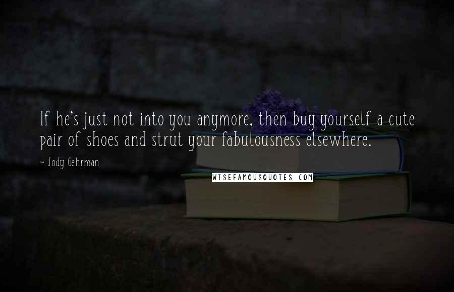 Jody Gehrman Quotes: If he's just not into you anymore, then buy yourself a cute pair of shoes and strut your fabulousness elsewhere.