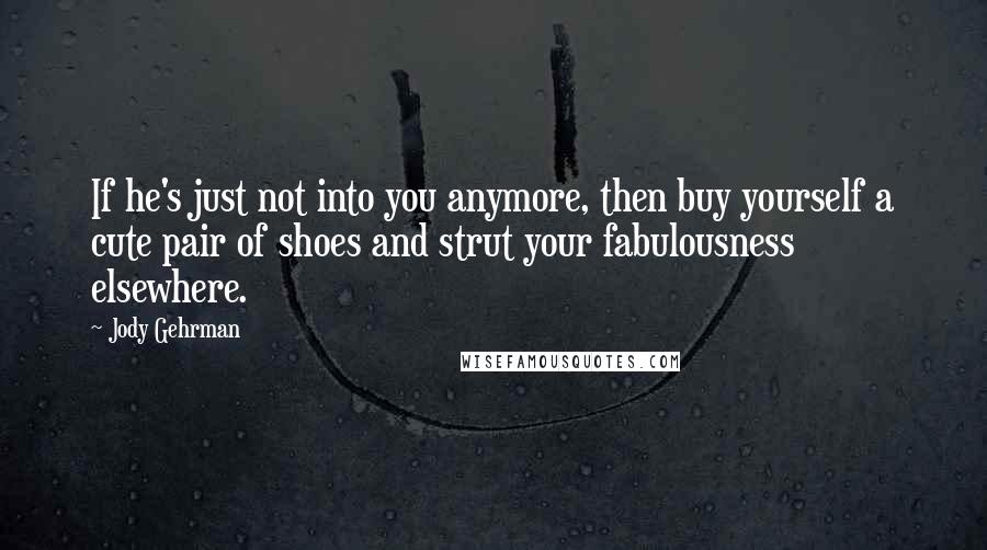 Jody Gehrman Quotes: If he's just not into you anymore, then buy yourself a cute pair of shoes and strut your fabulousness elsewhere.