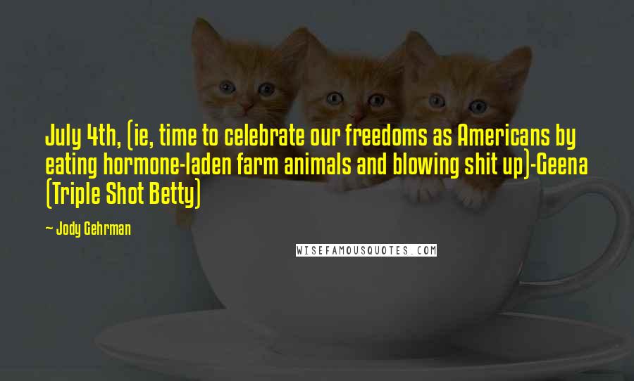 Jody Gehrman Quotes: July 4th, (ie, time to celebrate our freedoms as Americans by eating hormone-laden farm animals and blowing shit up)-Geena (Triple Shot Betty)