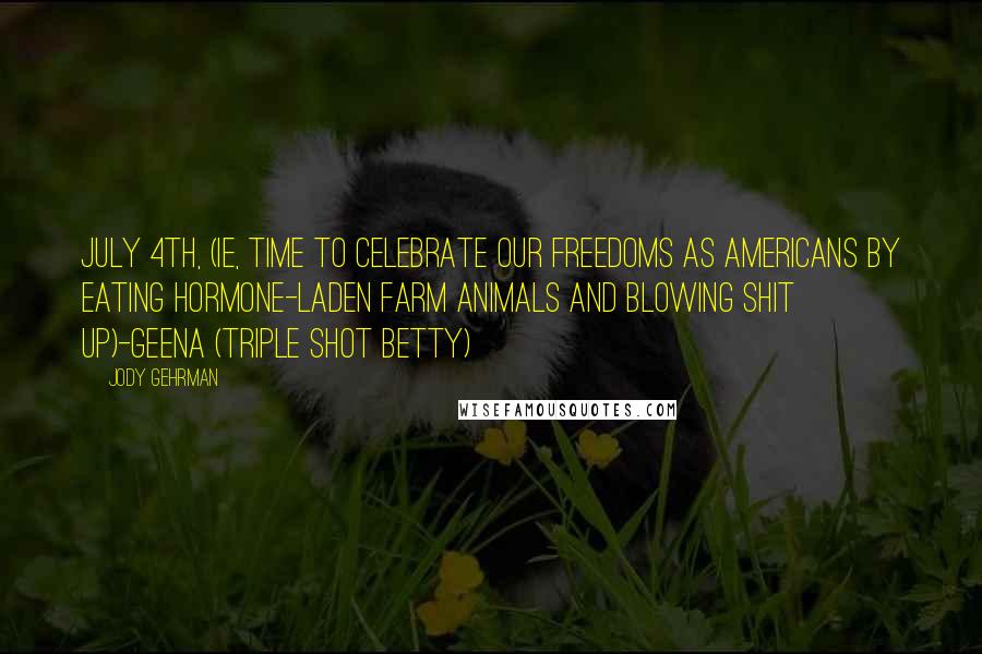 Jody Gehrman Quotes: July 4th, (ie, time to celebrate our freedoms as Americans by eating hormone-laden farm animals and blowing shit up)-Geena (Triple Shot Betty)