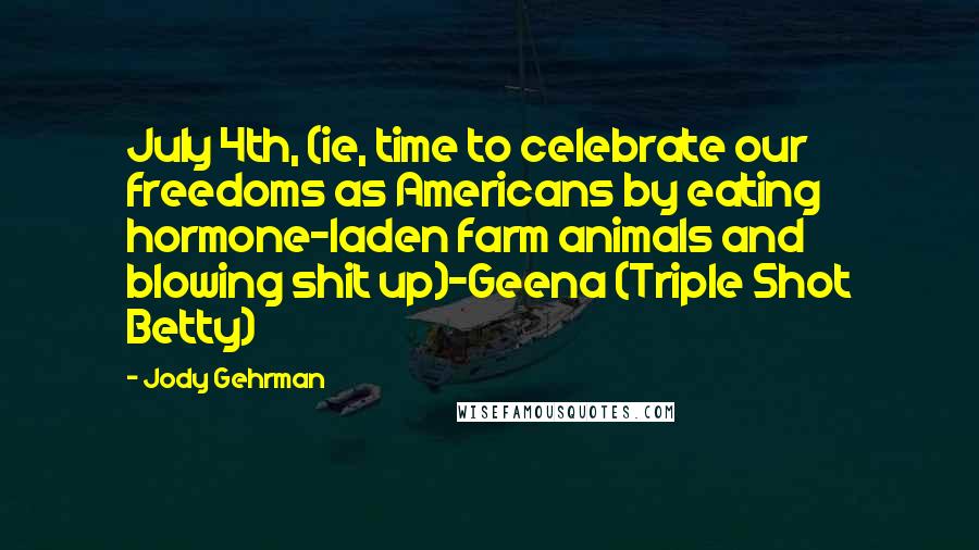 Jody Gehrman Quotes: July 4th, (ie, time to celebrate our freedoms as Americans by eating hormone-laden farm animals and blowing shit up)-Geena (Triple Shot Betty)