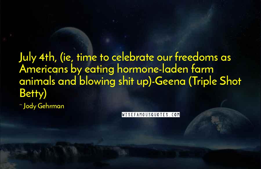 Jody Gehrman Quotes: July 4th, (ie, time to celebrate our freedoms as Americans by eating hormone-laden farm animals and blowing shit up)-Geena (Triple Shot Betty)