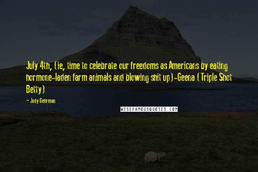 Jody Gehrman Quotes: July 4th, (ie, time to celebrate our freedoms as Americans by eating hormone-laden farm animals and blowing shit up)-Geena (Triple Shot Betty)