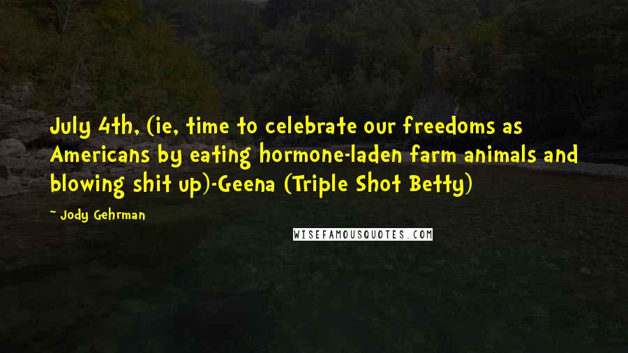 Jody Gehrman Quotes: July 4th, (ie, time to celebrate our freedoms as Americans by eating hormone-laden farm animals and blowing shit up)-Geena (Triple Shot Betty)