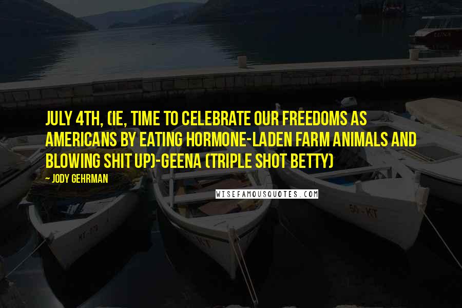 Jody Gehrman Quotes: July 4th, (ie, time to celebrate our freedoms as Americans by eating hormone-laden farm animals and blowing shit up)-Geena (Triple Shot Betty)