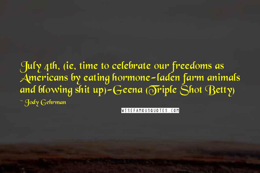 Jody Gehrman Quotes: July 4th, (ie, time to celebrate our freedoms as Americans by eating hormone-laden farm animals and blowing shit up)-Geena (Triple Shot Betty)