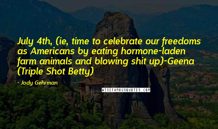 Jody Gehrman Quotes: July 4th, (ie, time to celebrate our freedoms as Americans by eating hormone-laden farm animals and blowing shit up)-Geena (Triple Shot Betty)