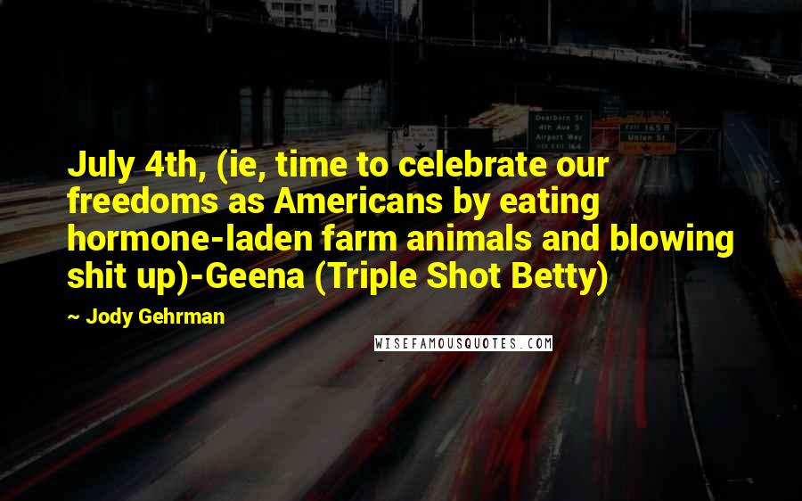Jody Gehrman Quotes: July 4th, (ie, time to celebrate our freedoms as Americans by eating hormone-laden farm animals and blowing shit up)-Geena (Triple Shot Betty)