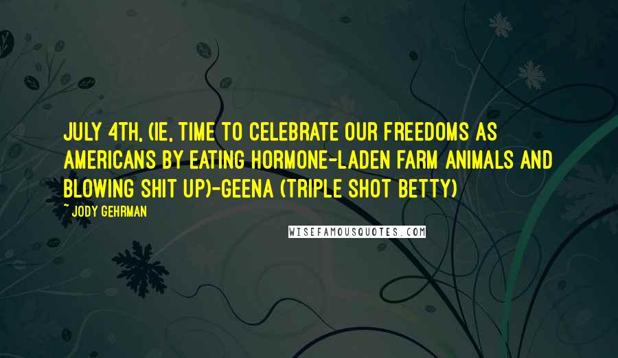 Jody Gehrman Quotes: July 4th, (ie, time to celebrate our freedoms as Americans by eating hormone-laden farm animals and blowing shit up)-Geena (Triple Shot Betty)