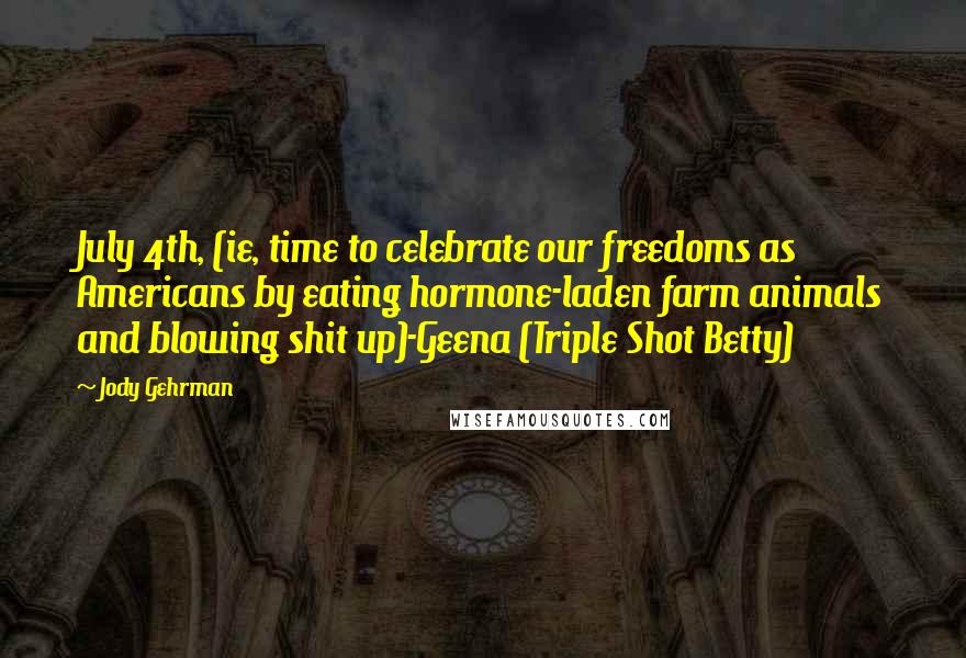Jody Gehrman Quotes: July 4th, (ie, time to celebrate our freedoms as Americans by eating hormone-laden farm animals and blowing shit up)-Geena (Triple Shot Betty)